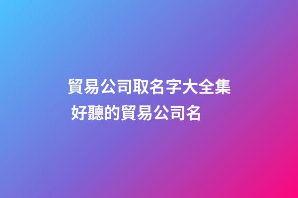 貿易公司取名字大全集 好聽的貿易公司名-第1張-公司起名-玄機派